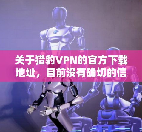 关于猎豹VPN的官方下载地址,目前没有确切的信息表明该服务是由官方推出的。猎豹VPN可能是一款第三方应用程序,您可以通过以下方式获取 关于猎豹VPN的官方下载地址,目前没有确切的信息表明该服务是由官方推出的。猎豹VPN可能是一款第三方应用程序,您可以通过以下方式获取