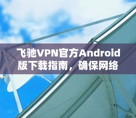 飞驰VPN官方Android版下载指南,确保网络安全与高速稳定 飞驰VPN官方Android版下载指南,确保网络安全与高速稳定