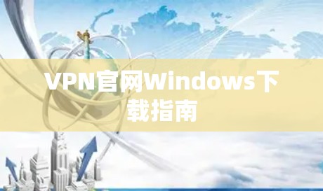 VPN官网Windows下载指南 VPN官网Windows下载指南