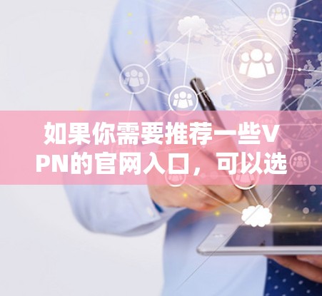 如果你需要推荐一些VPN的官网入口,可以选择一些知名且可靠的VPN服务提供商。以下是一些常见的VPN服务提供商及其官网入口 如果你需要推荐一些VPN的官网入口,可以选择一些知名且可靠的VPN服务提供商。以下是一些常见的VPN服务提供商及其官网入口
