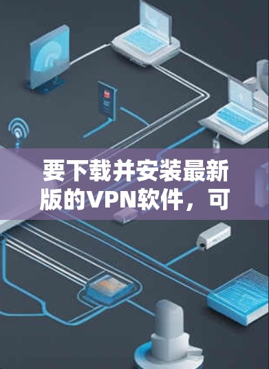 要下载并安装最新版的VPN软件,可以按照以下步骤操作 要下载并安装最新版的VPN软件,可以按照以下步骤操作