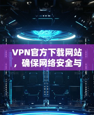 VPN官方下载网站,确保网络安全与便捷访问 VPN官方下载网站,确保网络安全与便捷访问