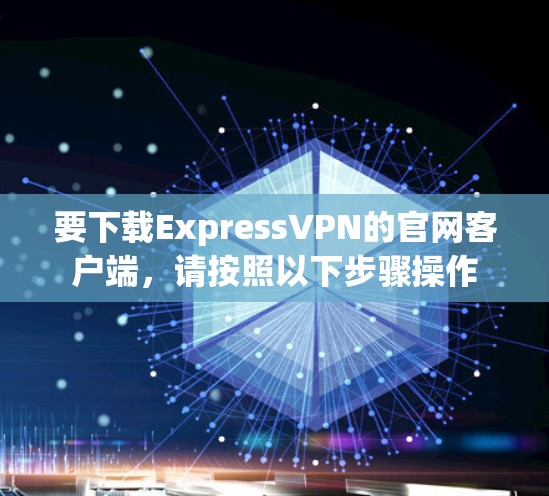 要下载ExpressVPN的官网客户端,请按照以下步骤操作 要下载ExpressVPN的官网客户端,请按照以下步骤操作