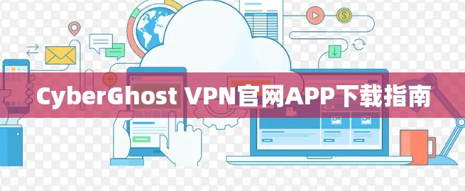 CyberGhost VPN官网APP下载指南 CyberGhost VPN官网APP下载指南
