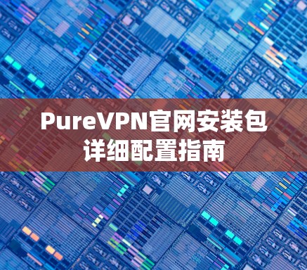 PureVPN官网安装包详细配置指南 PureVPN官网安装包详细配置指南