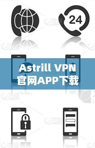 Astrill VPN官网APP下载指南 Astrill VPN官网APP下载指南