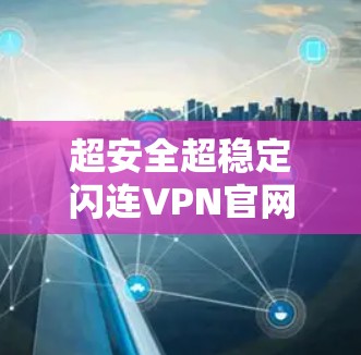 超安全超稳定闪连VPN官网安装包指南 超安全超稳定闪连VPN官网安装包指南