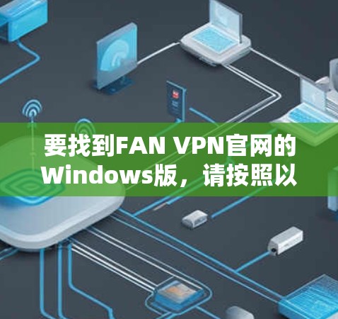 要找到FAN VPN官网的Windows版,请按照以下步骤操作 要找到FAN VPN官网的Windows版,请按照以下步骤操作