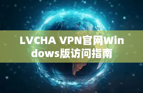 LVCHA VPN官网Windows版访问指南 LVCHA VPN官网Windows版访问指南