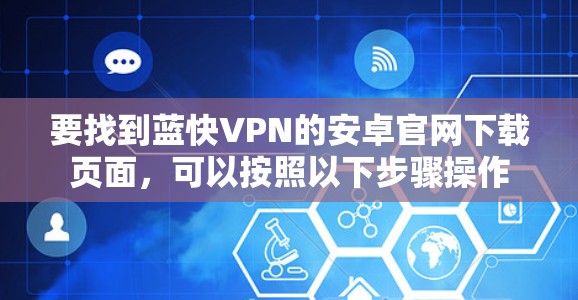 要找到蓝快VPN的安卓官网下载页面,可以按照以下步骤操作 要找到蓝快VPN的安卓官网下载页面,可以按照以下步骤操作