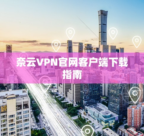 奈云VPN官网客户端下载指南 奈云VPN官网客户端下载指南