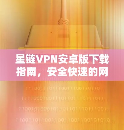 星链VPN安卓版下载指南,安全快速的网络访问解决方案 星链VPN安卓版下载指南,安全快速的网络访问解决方案