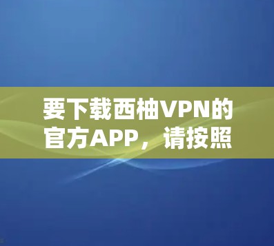 要下载西柚VPN的官方APP,请按照以下步骤操作 要下载西柚VPN的官方APP,请按照以下步骤操作