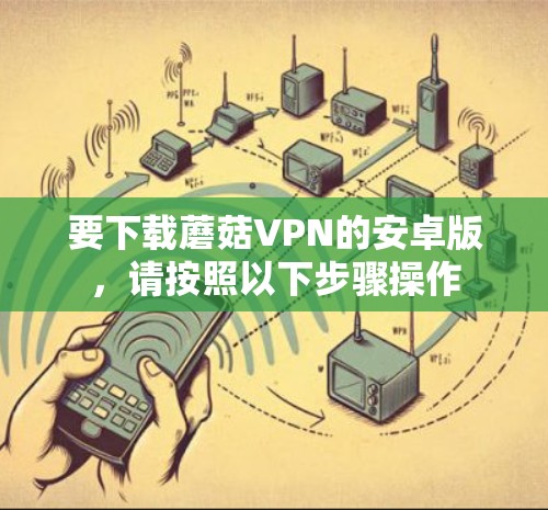 要下载蘑菇VPN的安卓版,请按照以下步骤操作 要下载蘑菇VPN的安卓版,请按照以下步骤操作