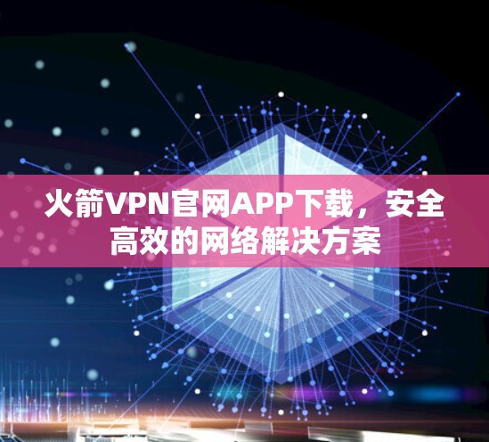 火箭VPN官网APP下载,安全高效的网络解决方案 火箭VPN官网APP下载,安全高效的网络解决方案