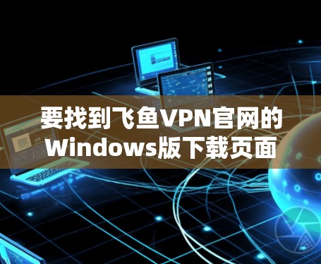 要找到飞鱼VPN官网的Windows版下载页面,你可以按照以下步骤操作 要找到飞鱼VPN官网的Windows版下载页面,你可以按照以下步骤操作