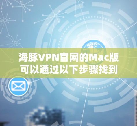 海豚VPN官网的Mac版可以通过以下步骤找到 海豚VPN官网的Mac版可以通过以下步骤找到