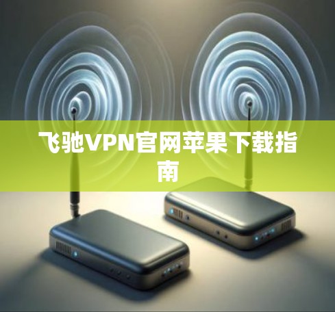飞驰VPN官网苹果下载指南 飞驰VPN官网苹果下载指南