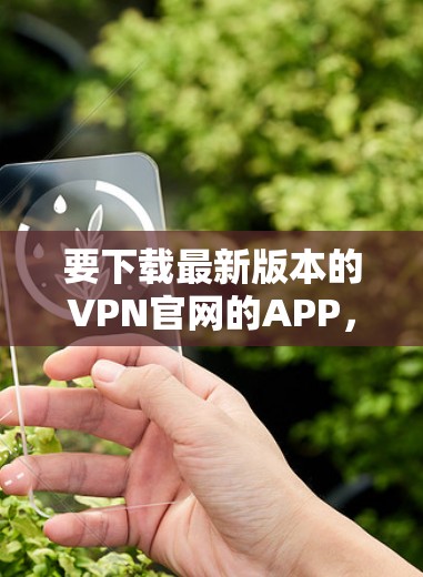 要下载最新版本的VPN官网的APP，您可以按照以下步骤操作