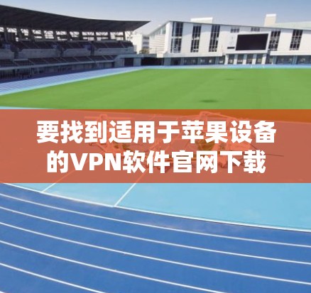要找到适用于苹果设备的VPN软件官网下载地址,可以按照以下步骤操作 要找到适用于苹果设备的VPN软件官网下载地址,可以按照以下步骤操作