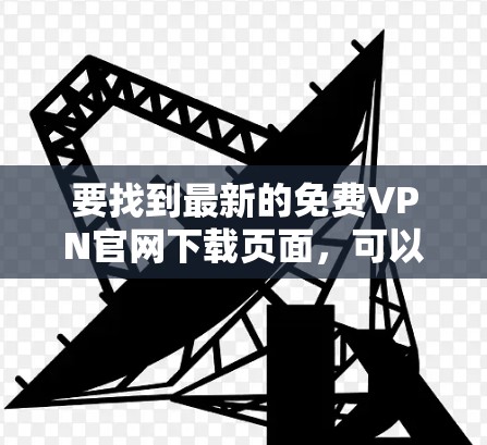 要找到最新的免费VPN官网下载页面,可以通过以下步骤 要找到最新的免费VPN官网下载页面,可以通过以下步骤
