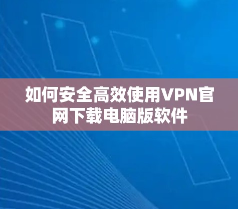 如何安全高效使用VPN官网下载电脑版软件 如何安全高效使用VPN官网下载电脑版软件