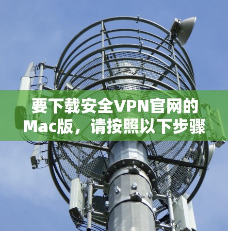 要下载安全VPN官网的Mac版,请按照以下步骤操作 要下载安全VPN官网的Mac版,请按照以下步骤操作