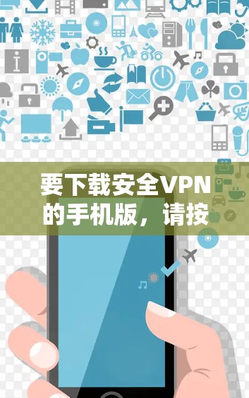 要下载安全VPN的手机版,请按照以下步骤操作 要下载安全VPN的手机版,请按照以下步骤操作