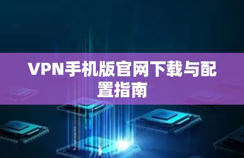 VPN手机版官网下载与配置指南 VPN手机版官网下载与配置指南