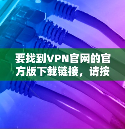要找到VPN官网的官方版下载链接,请按照以下步骤操作 要找到VPN官网的官方版下载链接,请按照以下步骤操作