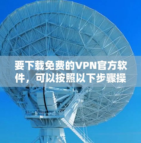 要下载免费的VPN官方软件,可以按照以下步骤操作 要下载免费的VPN官方软件,可以按照以下步骤操作