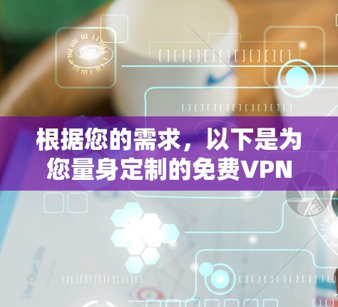 根据您的需求,以下是为您量身定制的免费VPN客户端推荐和使用指南 根据您的需求,以下是为您量身定制的免费VPN客户端推荐和使用指南