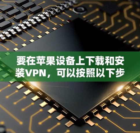 要在苹果设备上下载和安装VPN,可以按照以下步骤操作 要在苹果设备上下载和安装VPN,可以按照以下步骤操作
