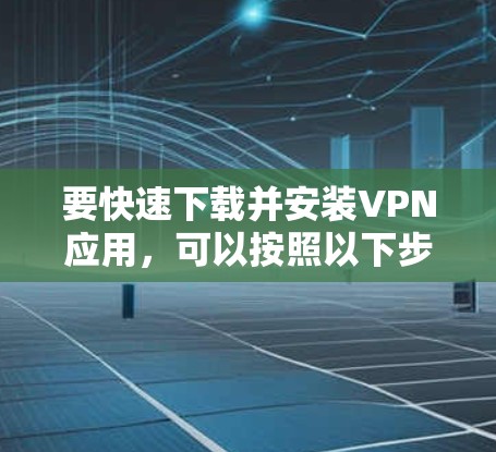 要快速下载并安装VPN应用,可以按照以下步骤操作 要快速下载并安装VPN应用,可以按照以下步骤操作