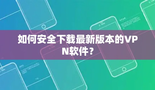 如何安全下载最新版本的VPN软件? 如何安全下载最新版本的VPN软件?