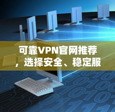 可靠VPN官网推荐,选择安全、稳定服务 可靠VPN官网推荐,选择安全、稳定服务