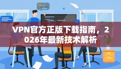 VPN官方正版下载指南,2026年最新技术解析 VPN官方正版下载指南,2026年最新技术解析