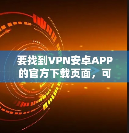 要找到VPN安卓APP的官方下载页面,可以按照以下步骤操作 要找到VPN安卓APP的官方下载页面,可以按照以下步骤操作