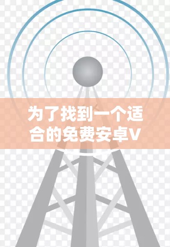 为了找到一个适合的免费安卓VPN应用程序,您可以按照以下步骤进行 为了找到一个适合的免费安卓VPN应用程序,您可以按照以下步骤进行