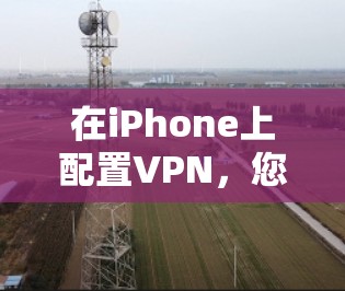 在iPhone上配置VPN,您可以按照以下步骤操作 在iPhone上配置VPN,您可以按照以下步骤操作