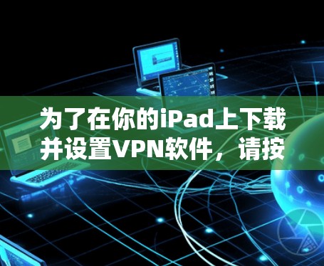 为了在你的iPad上下载并设置VPN软件,请按照以下步骤操作 为了在你的iPad上下载并设置VPN软件,请按照以下步骤操作