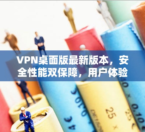 VPN桌面版最新版本,安全性能双保障,用户体验更优化 VPN桌面版最新版本,安全性能双保障,用户体验更优化