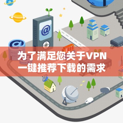 为了满足您关于VPN一键推荐下载的需求,以下是一个详细的解决方案,包括设计思路、功能模块和操作步骤 为了满足您关于VPN一键推荐下载的需求,以下是一个详细的解决方案,包括设计思路、功能模块和操作步骤