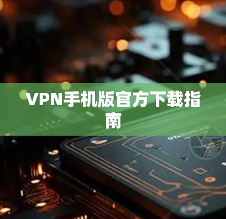 VPN手机版官方下载指南 VPN手机版官方下载指南