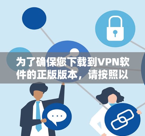 为了确保您下载到VPN软件的正版版本,请按照以下步骤操作 为了确保您下载到VPN软件的正版版本,请按照以下步骤操作