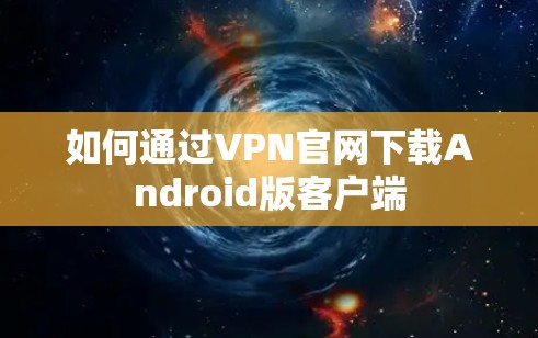 如何通过VPN官网下载Android版客户端 如何通过VPN官网下载Android版客户端