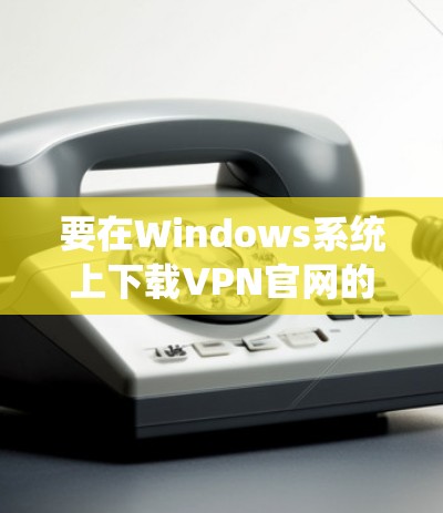 要在Windows系统上下载VPN官网的入口,以下是详细的步骤指南 要在Windows系统上下载VPN官网的入口,以下是详细的步骤指南
