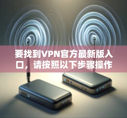 要找到VPN官方最新版入口,请按照以下步骤操作 要找到VPN官方最新版入口,请按照以下步骤操作
