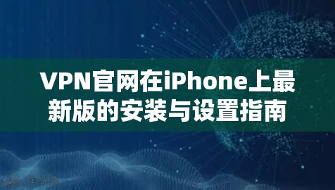 VPN官网在iPhone上最新版的安装与设置指南 VPN官网在iPhone上最新版的安装与设置指南
