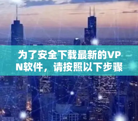 为了安全下载最新的VPN软件,请按照以下步骤操作 为了安全下载最新的VPN软件,请按照以下步骤操作
